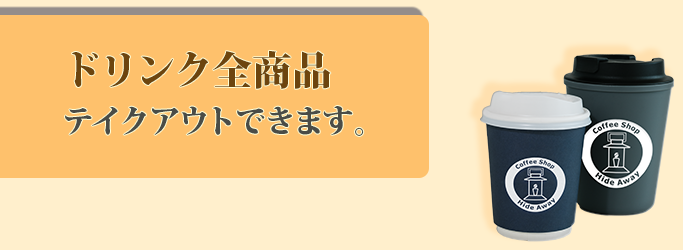 ドリンク全商品テイクアウトできます。
